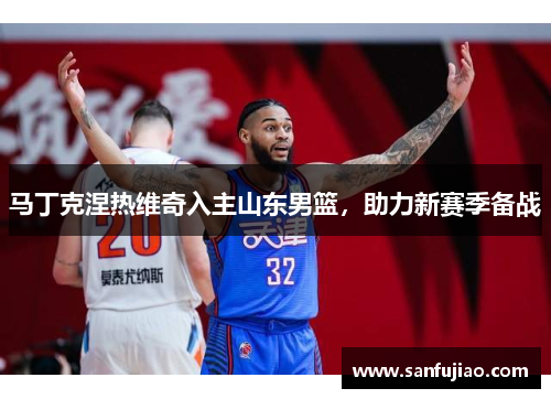 马丁克涅热维奇入主山东男篮，助力新赛季备战